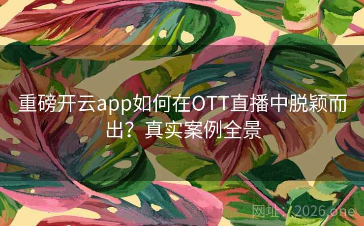 重磅开云app如何在OTT直播中脱颖而出？真实案例全景