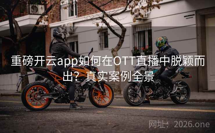 重磅开云app如何在OTT直播中脱颖而出？真实案例全景