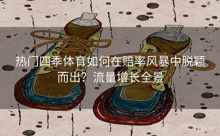 热门四季体育如何在赔率风暴中脱颖而出？流量增长全景