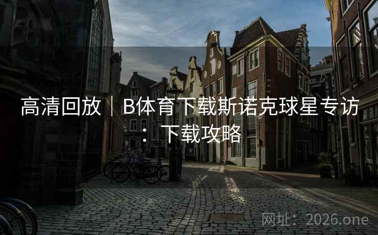 高清回放｜B体育下载斯诺克球星专访：下载攻略