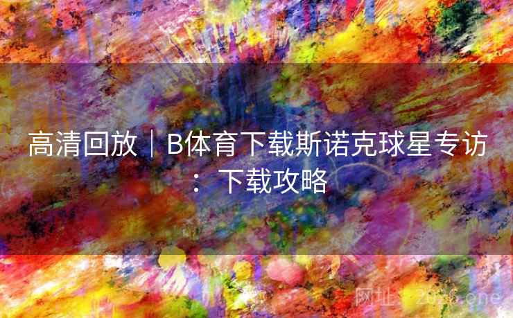 高清回放｜B体育下载斯诺克球星专访：下载攻略
