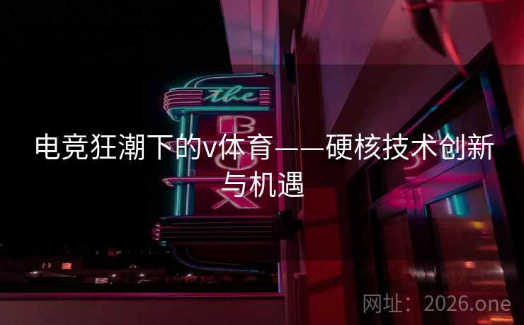 电竞狂潮下的v体育——硬核技术创新与机遇
