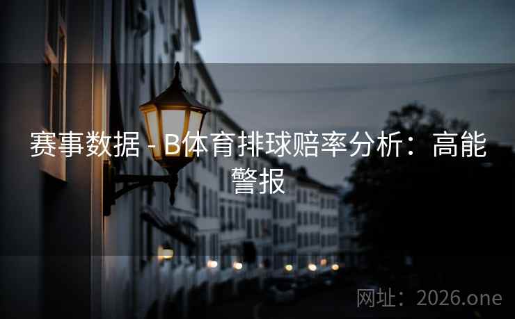 赛事数据 - B体育排球赔率分析：高能警报