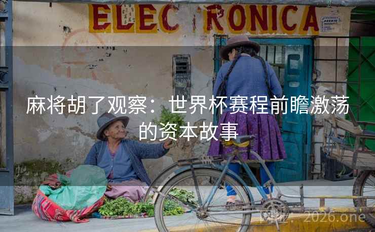 麻将胡了观察：世界杯赛程前瞻激荡的资本故事