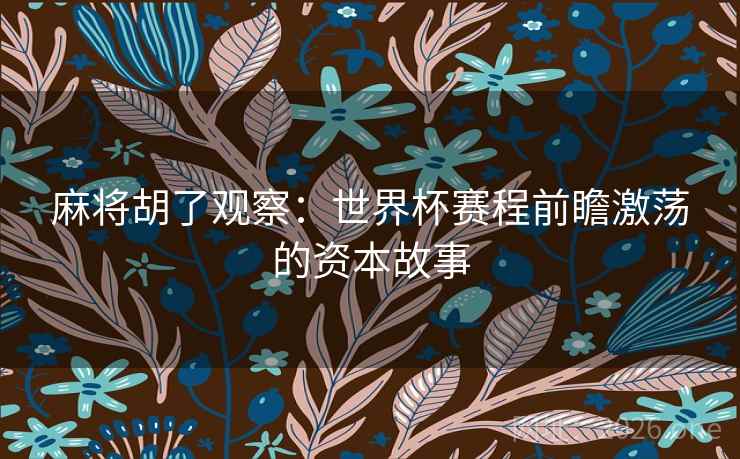麻将胡了观察：世界杯赛程前瞻激荡的资本故事
