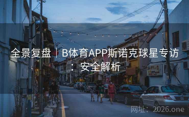 全景复盘｜B体育APP斯诺克球星专访：安全解析