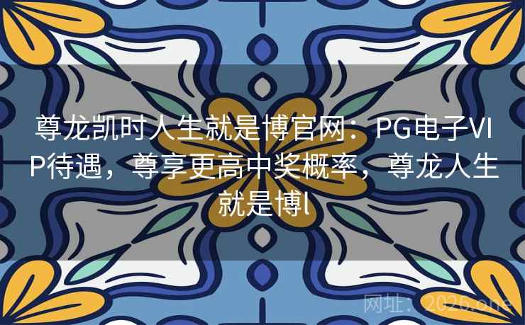 尊龙凯时人生就是博官网：PG电子VIP待遇，尊享更高中奖概率，尊龙人生就是博l