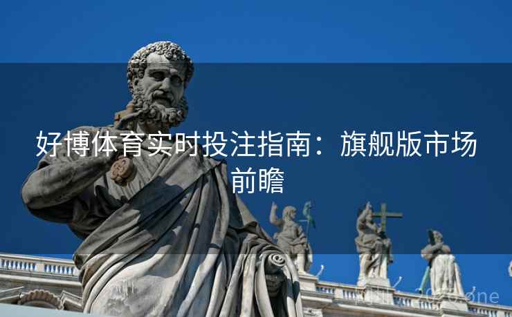 好博体育实时投注指南：旗舰版市场前瞻