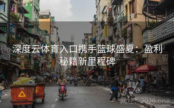 深度云体育入口携手篮球盛夏:盈利秘籍新里程碑