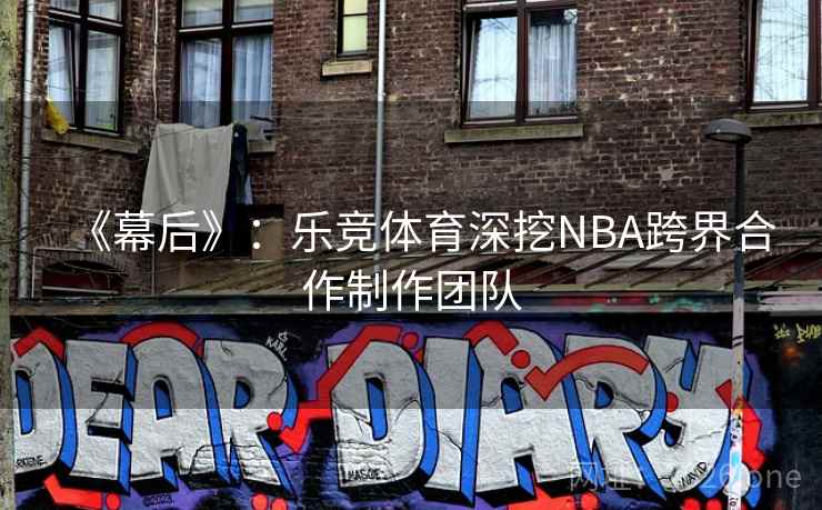 《幕后》：乐竞体育深挖NBA跨界合作制作团队