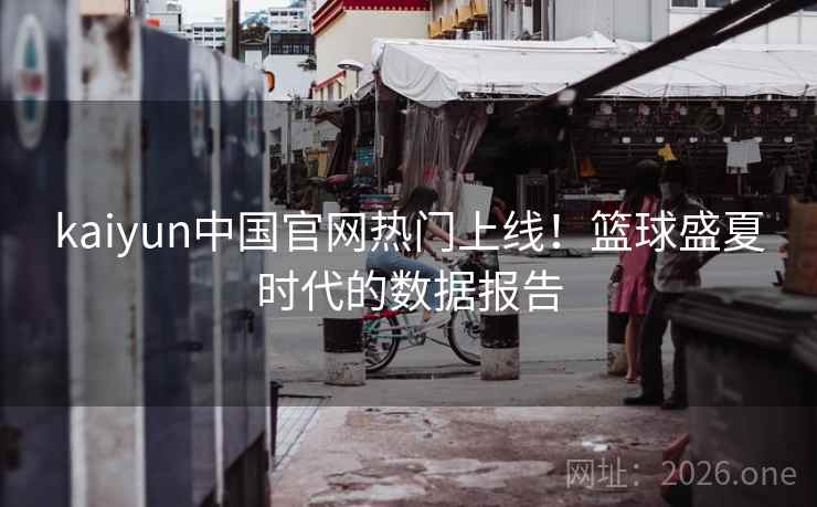 kaiyun中国官网热门上线！篮球盛夏时代的数据报告