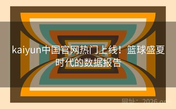 kaiyun中国官网热门上线！篮球盛夏时代的数据报告