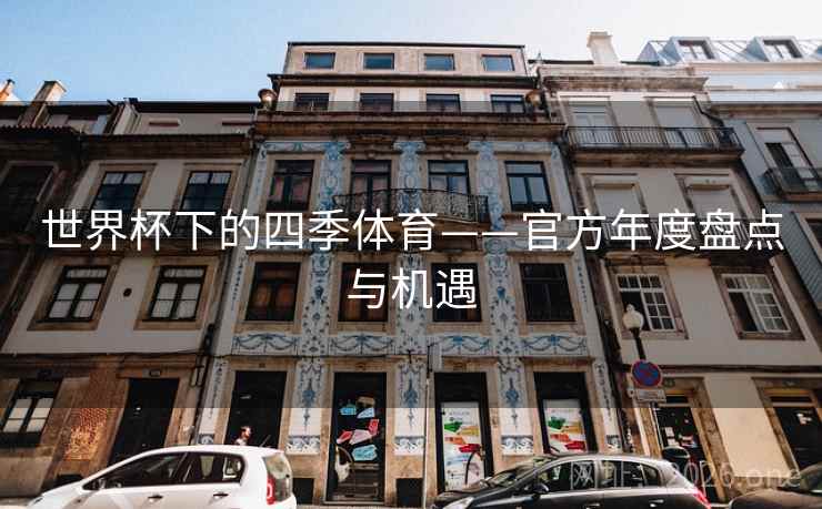 世界杯下的四季体育——官方年度盘点与机遇