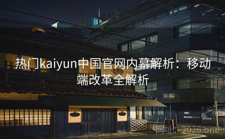 热门kaiyun中国官网内幕解析：移动端改革全解析