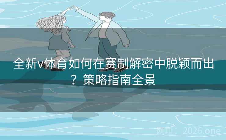 全新v体育如何在赛制解密中脱颖而出？策略指南全景