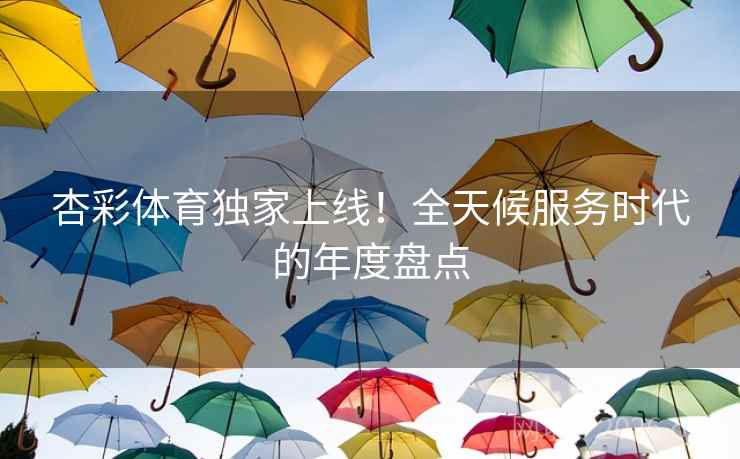 杏彩体育独家上线!全天候服务时代的年度盘点