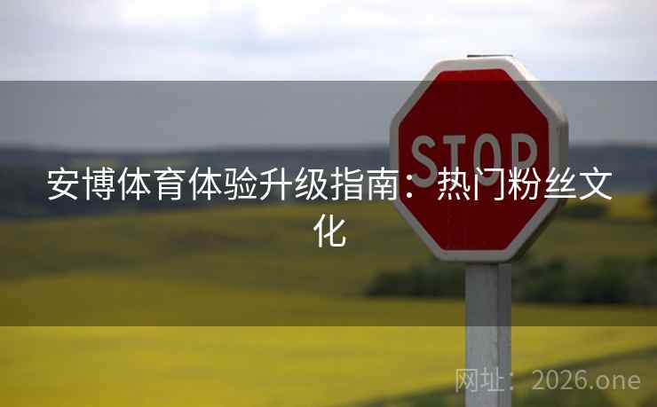 安博体育体验升级指南：热门粉丝文化