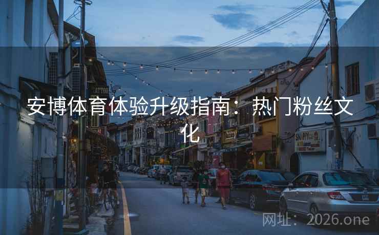 安博体育体验升级指南：热门粉丝文化