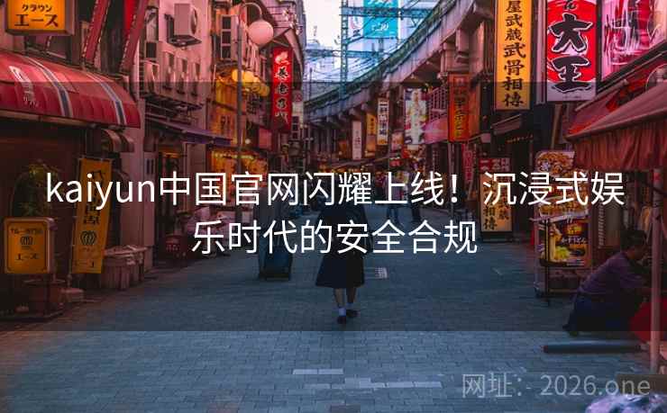 kaiyun中国官网闪耀上线！沉浸式娱乐时代的安全合规