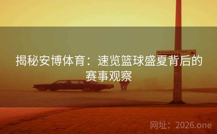 揭秘安博体育:速览篮球盛夏背后的赛事观察