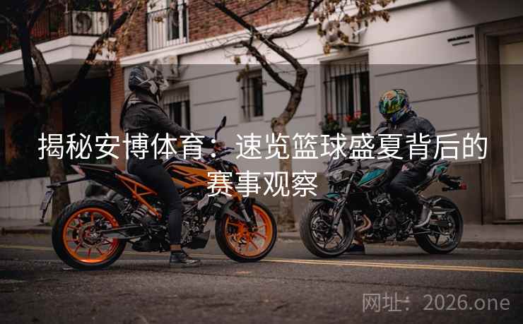揭秘安博体育：速览篮球盛夏背后的赛事观察