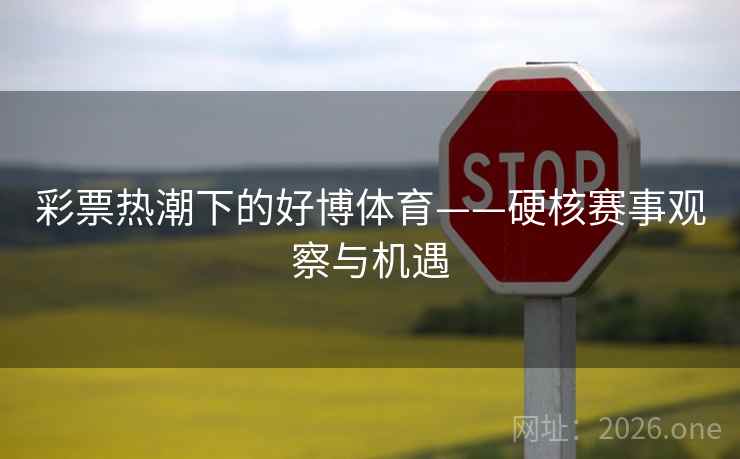 彩票热潮下的好博体育——硬核赛事观察与机遇