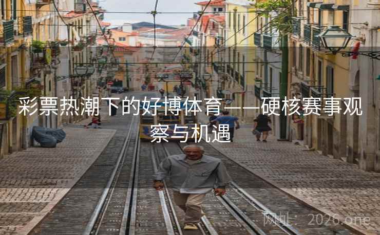 彩票热潮下的好博体育——硬核赛事观察与机遇