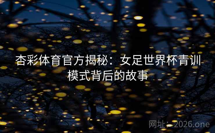 杏彩体育官方揭秘：女足世界杯青训模式背后的故事