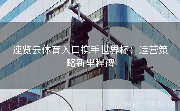 速览云体育入口携手世界杯：运营策略新里程碑