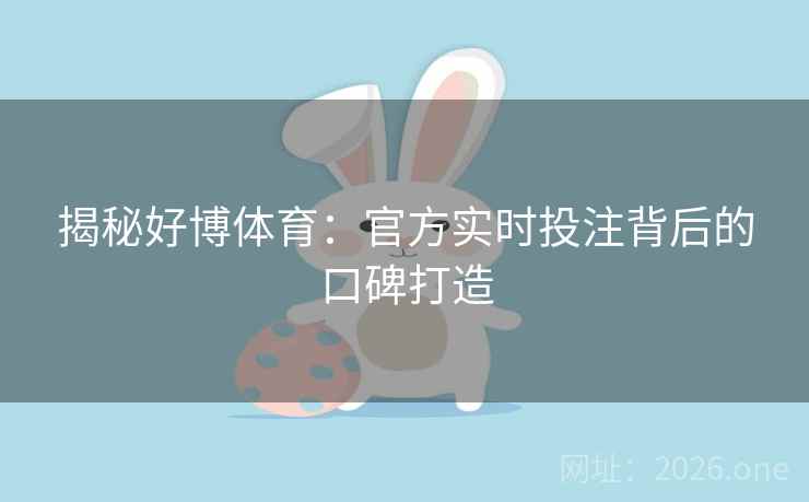 揭秘好博体育：官方实时投注背后的口碑打造