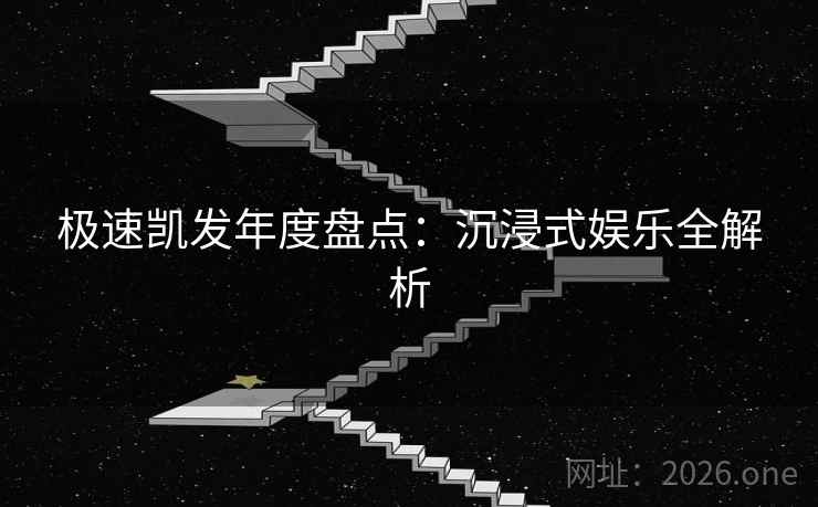 极速凯发年度盘点：沉浸式娱乐全解析