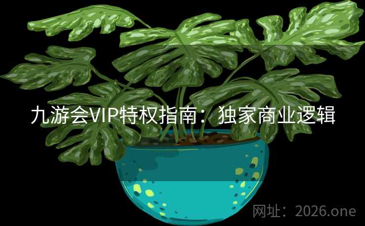 九游会VIP特权指南：独家商业逻辑