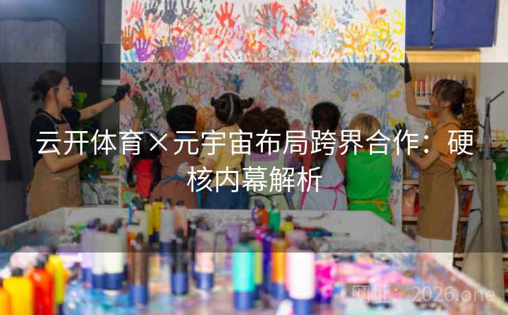 云开体育×元宇宙布局跨界合作:硬核内幕解析 云开体育×元宇宙布局跨界合作:硬核内幕解析