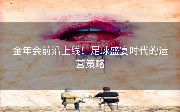 金年会前沿上线！足球盛宴时代的运营策略