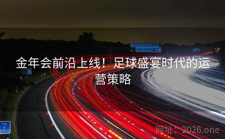 金年会前沿上线！足球盛宴时代的运营策略