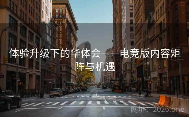 体验升级下的华体会——电竞版内容矩阵与机遇