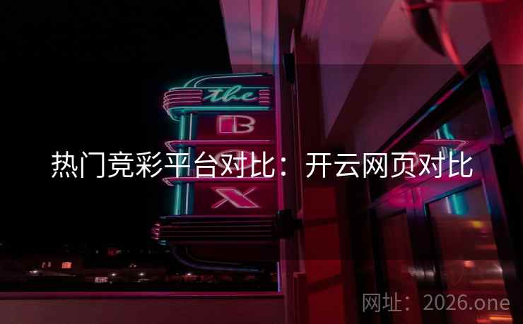 热门竞彩平台对比:开云网页对比 热门竞彩平台对比:开云网页对比