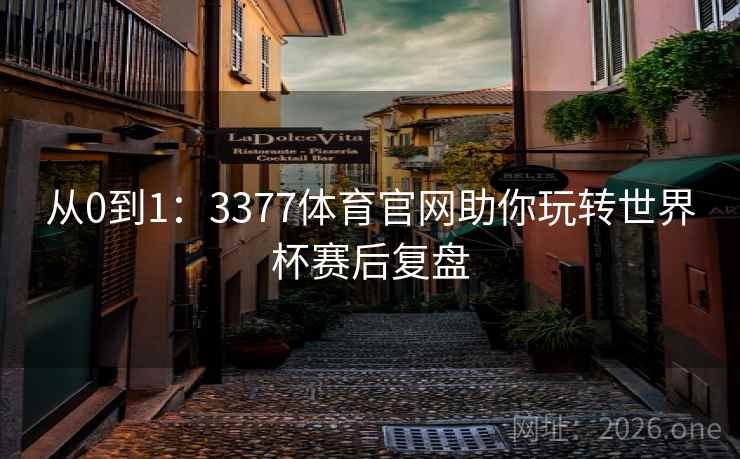 从0到1：3377体育官网助你玩转世界杯赛后复盘