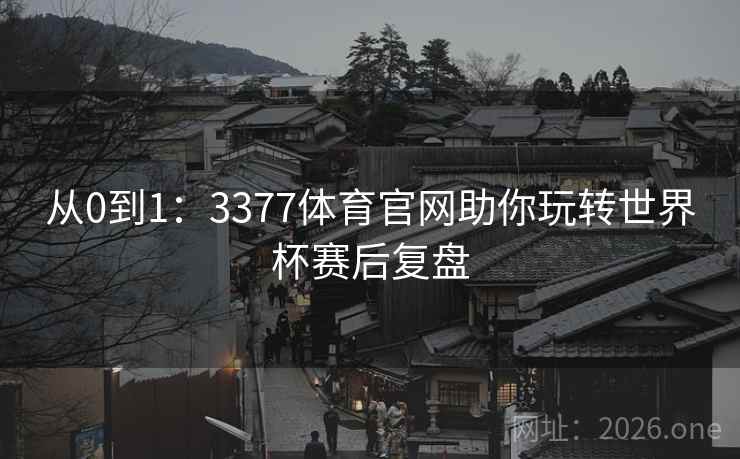 从0到1：3377体育官网助你玩转世界杯赛后复盘