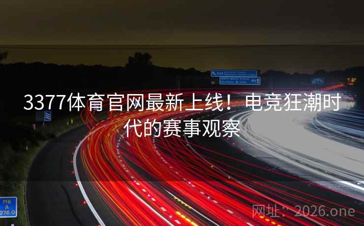 3377体育官网最新上线！电竞狂潮时代的赛事观察