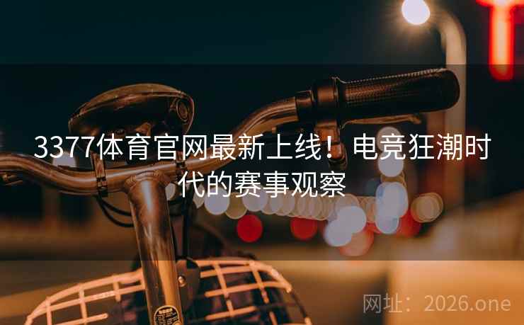 3377体育官网最新上线！电竞狂潮时代的赛事观察