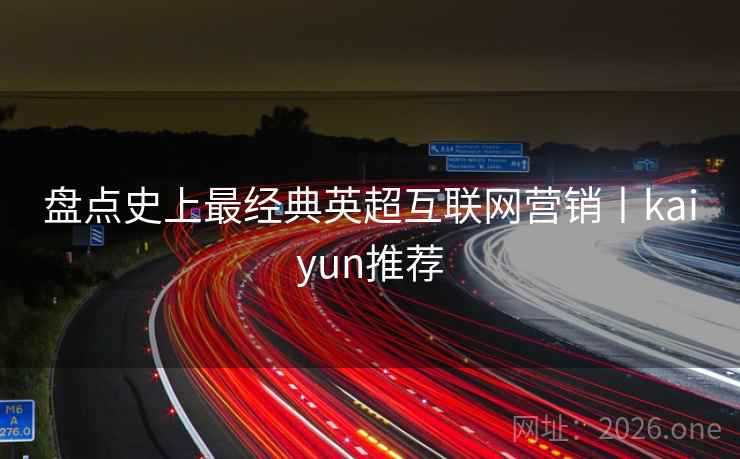 盘点史上最经典英超互联网营销丨kaiyun推荐 盘点史上最经典英超互联网营销丨kaiyun推荐