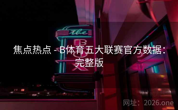 焦点热点 - B体育五大联赛官方数据：完整版