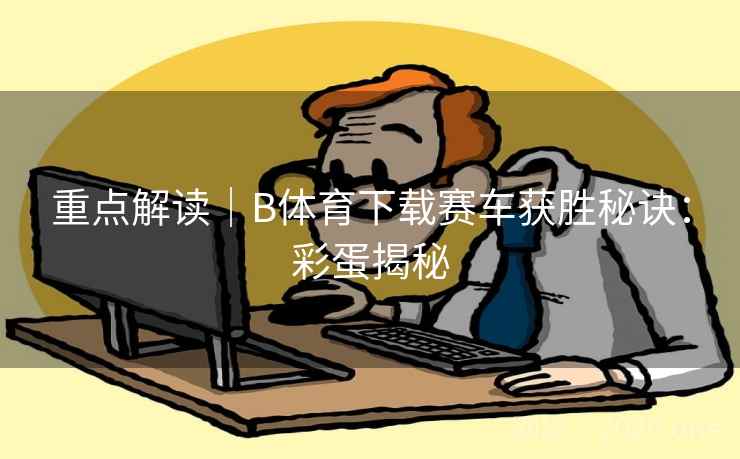 重点解读｜B体育下载赛车获胜秘诀：彩蛋揭秘