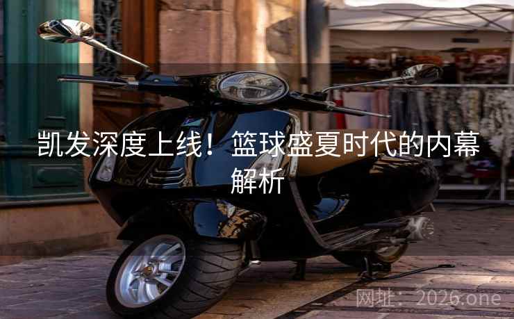 凯发深度上线！篮球盛夏时代的内幕解析
