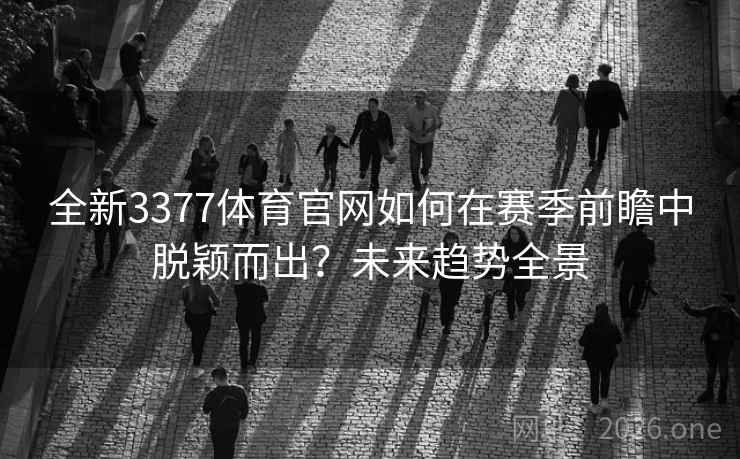 全新3377体育官网如何在赛季前瞻中脱颖而出?未来趋势全景 全新3377体育官网如何在赛季前瞻中脱颖而出?未来趋势全景