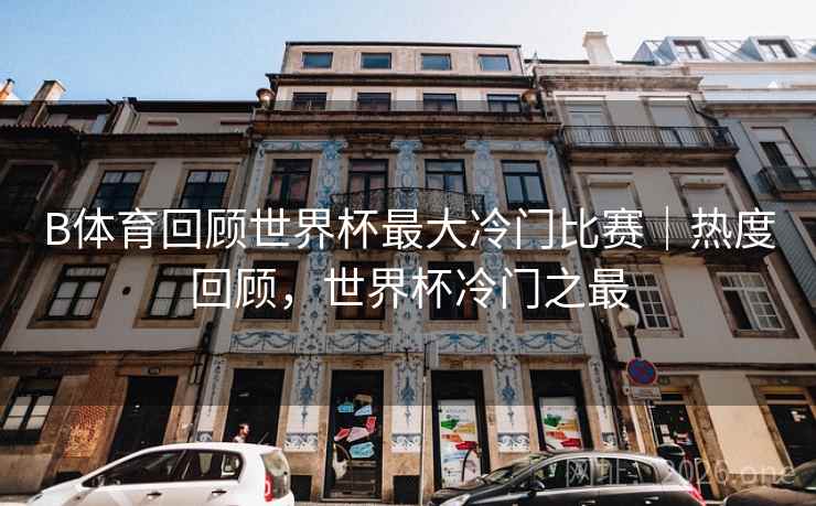 B体育回顾世界杯最大冷门比赛｜热度回顾，世界杯冷门之最
