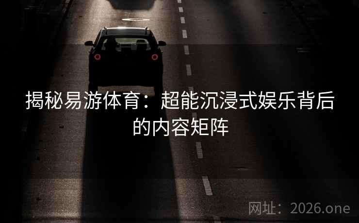 揭秘易游体育：超能沉浸式娱乐背后的内容矩阵