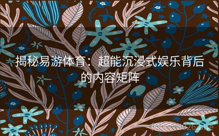 揭秘易游体育:超能沉浸式娱乐背后的内容矩阵 揭秘易游体育:超能沉浸式娱乐背后的内容矩阵