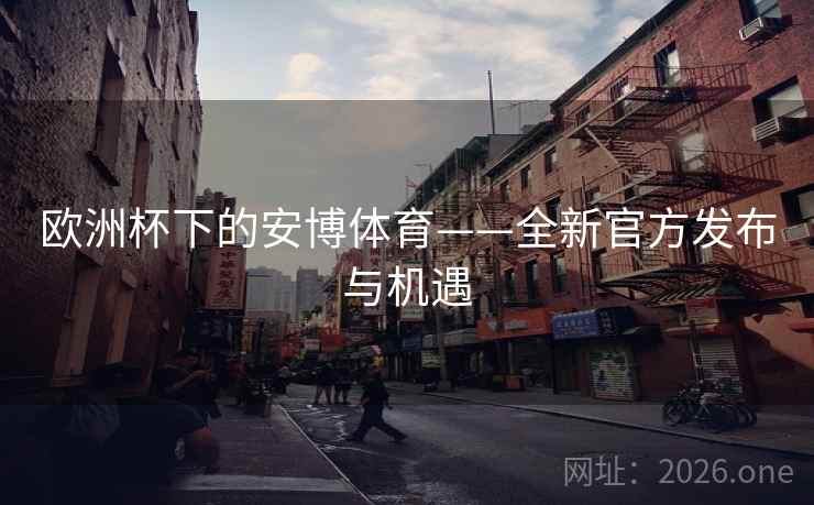 欧洲杯下的安博体育——全新官方发布与机遇 欧洲杯下的安博体育——全新官方发布与机遇